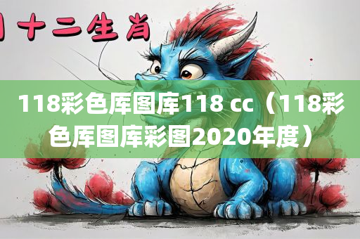 118彩色厍图库118 cc（118彩色厍图库彩图2020年度）