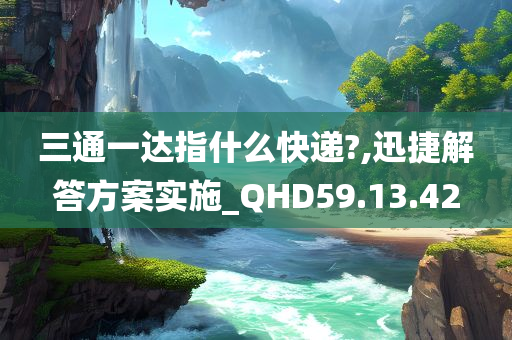 三通一达指什么快递?,迅捷解答方案实施_QHD59.13.42