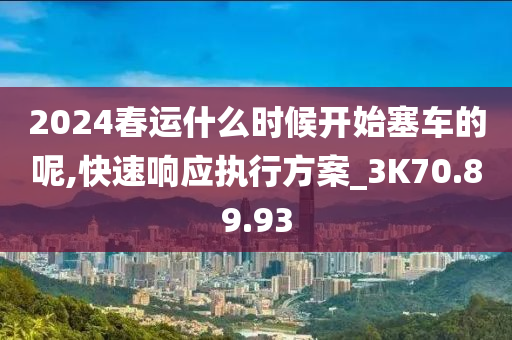 2024春运什么时候开始塞车的呢,快速响应执行方案_3K70.89.93