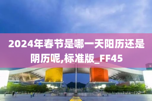 2024年春节是哪一天阳历还是阴历呢,标准版_FF45