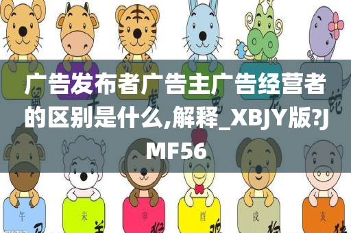 广告发布者广告主广告经营者的区别是什么,解释_XBJY版?JMF56