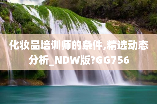 化妆品培训师的条件,精选动态分析_NDW版?GG756