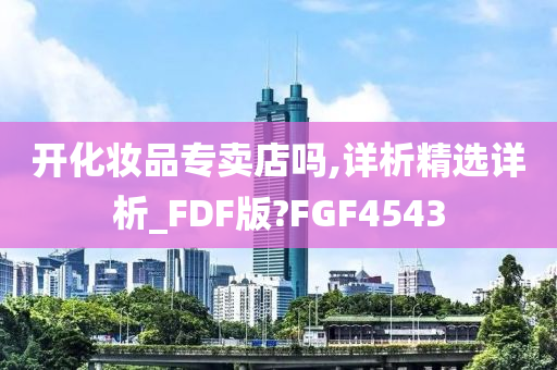 开化妆品专卖店吗,详析精选详析_FDF版?FGF4543