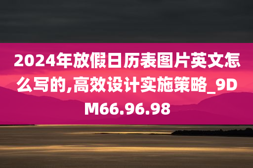 2024年放假日历表图片英文怎么写的,高效设计实施策略_9DM66.96.98