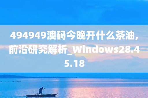 494949澳码今晚开什么茶油,前沿研究解析_Windows28.45.18