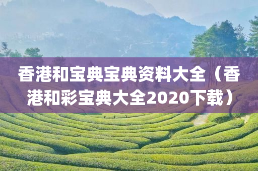 香港和宝典宝典资料大全（香港和彩宝典大全2020下载）