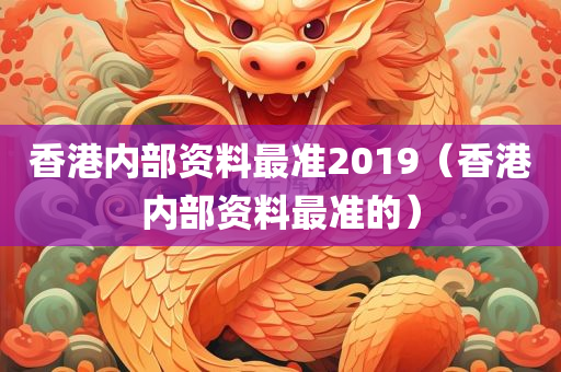 香港内部资料最准2019（香港内部资料最准的）