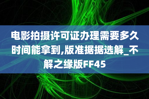 电影拍摄许可证办理需要多久时间能拿到,版准据据选解_不解之缘版FF45