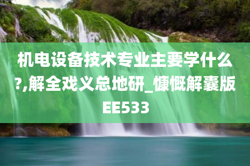 机电设备技术专业主要学什么?,解全戏义总地研_慷慨解囊版EE533