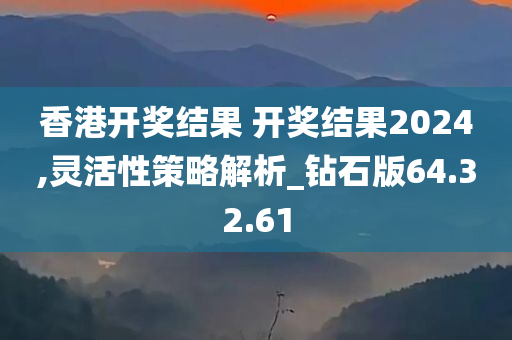 香港开奖结果 开奖结果2024,灵活性策略解析_钻石版64.32.61