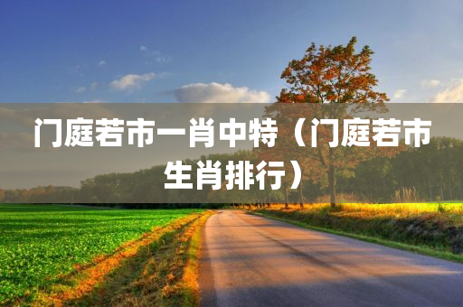 门庭若市一肖中特（门庭若市生肖排行）