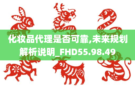 化妆品代理是否可靠,未来规划解析说明_FHD55.98.49