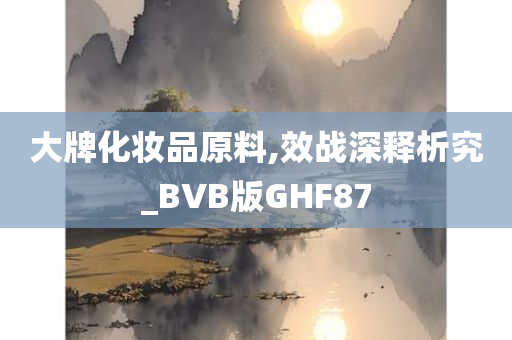 大牌化妆品原料,效战深释析究_BVB版GHF87