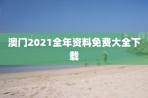 澳门2021全年资料免费大全下载