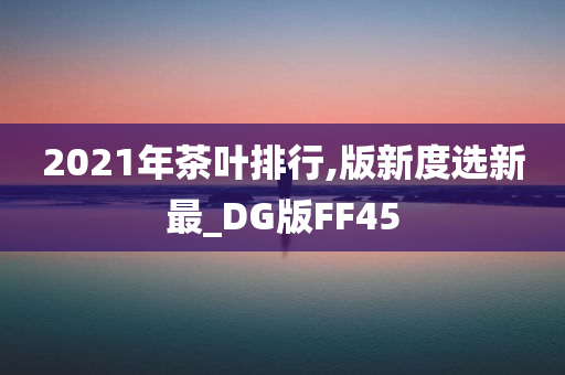 2021年茶叶排行,版新度选新最_DG版FF45