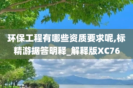 环保工程有哪些资质要求呢,标精游据答明释_解释版XC76