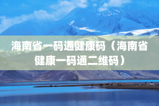 海南省一码通健康码（海南省健康一码通二维码）