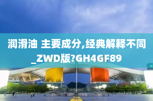 润滑油 主要成分,经典解释不同_ZWD版?GH4GF89