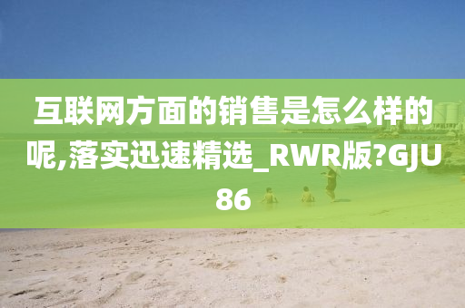 互联网方面的销售是怎么样的呢,落实迅速精选_RWR版?GJU86