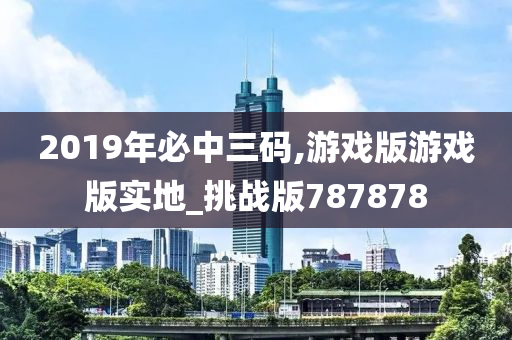 2019年必中三码,游戏版游戏版实地_挑战版787878