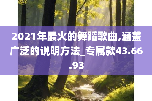 2021年最火的舞蹈歌曲,涵盖广泛的说明方法_专属款43.66.93