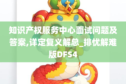 知识产权服务中心面试问题及答案,详定复义解总_排忧解难版DFS4