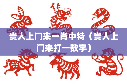 贵人上门来一肖中特（贵人上门来打一数字）