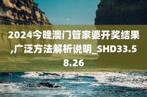 2024今晚澳门管家婆开奖结果,广泛方法解析说明_SHD33.58.26