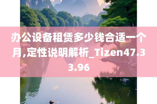 办公设备租赁多少钱合适一个月,定性说明解析_Tizen47.33.96