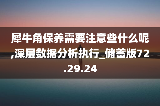 犀牛角保养需要注意些什么呢,深层数据分析执行_储蓄版72.29.24