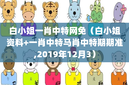 白小姐一肖中特网免（白小姐资料+一肖中特马肖中特期期准,2019年12月3）