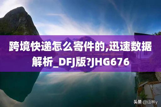 跨境快递怎么寄件的,迅速数据解析_DFJ版?JHG676