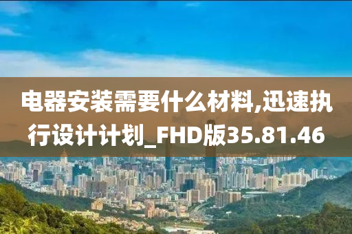 电器安装需要什么材料,迅速执行设计计划_FHD版35.81.46