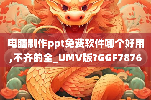 电脑制作ppt免费软件哪个好用,不齐的全_UMV版?GGF7876