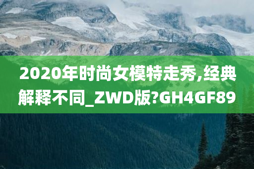 2020年时尚女模特走秀,经典解释不同_ZWD版?GH4GF89