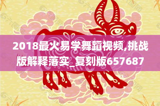 2018最火易学舞蹈视频,挑战版解释落实_复刻版657687