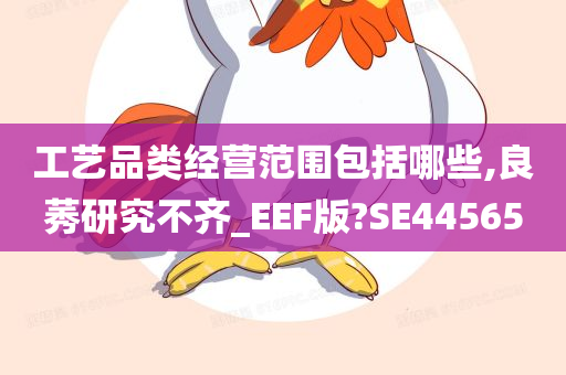 工艺品类经营范围包括哪些,良莠研究不齐_EEF版?SE44565