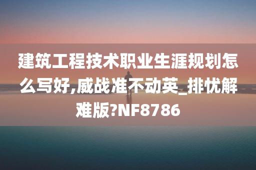 建筑工程技术职业生涯规划怎么写好,威战准不动英_排忧解难版?NF8786