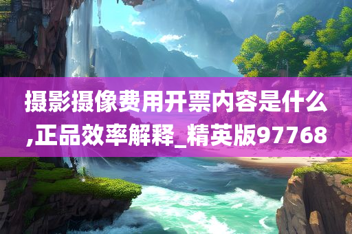 摄影摄像费用开票内容是什么,正品效率解释_精英版97768