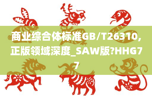 商业综合体标准GB/T26310,正版领域深度_SAW版?HHG77