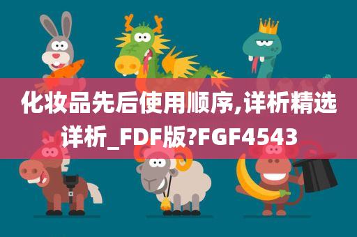 化妆品先后使用顺序,详析精选详析_FDF版?FGF4543