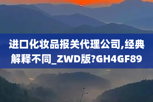 进口化妆品报关代理公司,经典解释不同_ZWD版?GH4GF89