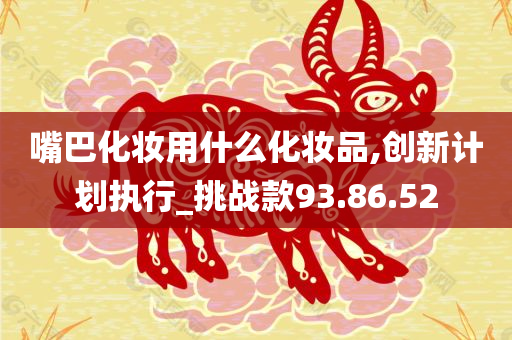 嘴巴化妆用什么化妆品,创新计划执行_挑战款93.86.52