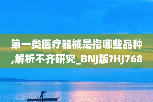 第一类医疗器械是指哪些品种,解析不齐研究_BNJ版?HJ768