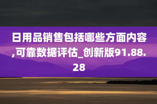日用品销售包括哪些方面内容,可靠数据评估_创新版91.88.28