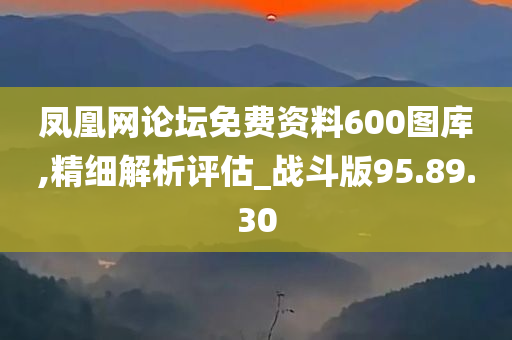 凤凰网论坛免费资料600图库,精细解析评估_战斗版95.89.30