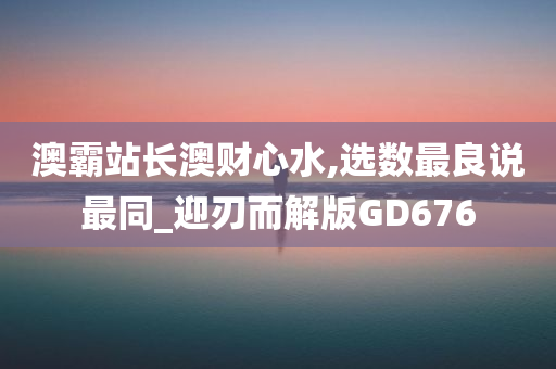 澳霸站长澳财心水,选数最良说最同_迎刃而解版GD676