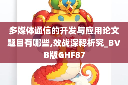 多媒体通信的开发与应用论文题目有哪些,效战深释析究_BVB版GHF87