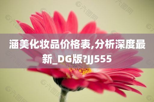 涵美化妆品价格表,分析深度最新_DG版?JJ555