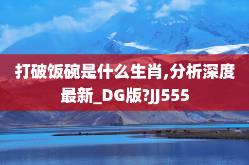 打破饭碗是什么生肖,分析深度最新_DG版?JJ555